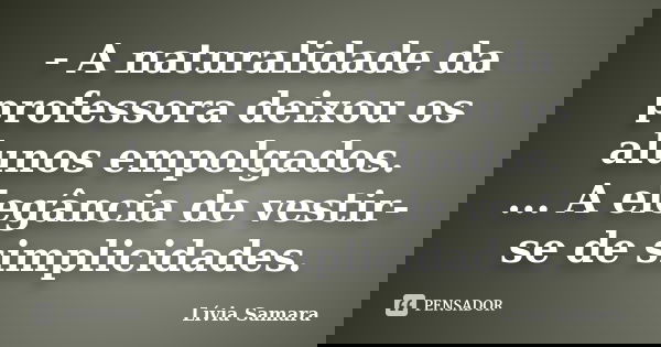 - A naturalidade da professora deixou os alunos empolgados. ... A elegância de vestir-se de simplicidades.... Frase de Lívia Samara.