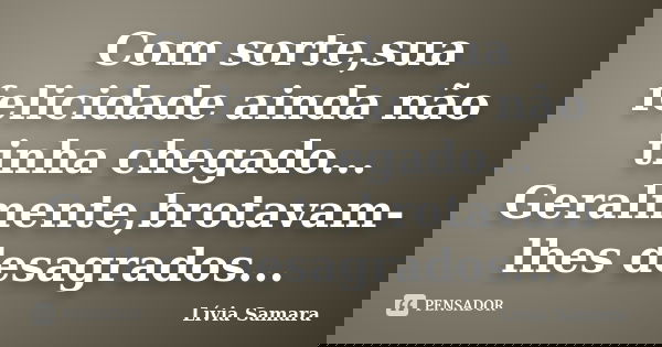 Com sorte,sua felicidade ainda não tinha chegado... Geralmente,brotavam-lhes desagrados...... Frase de Lívia Samara.