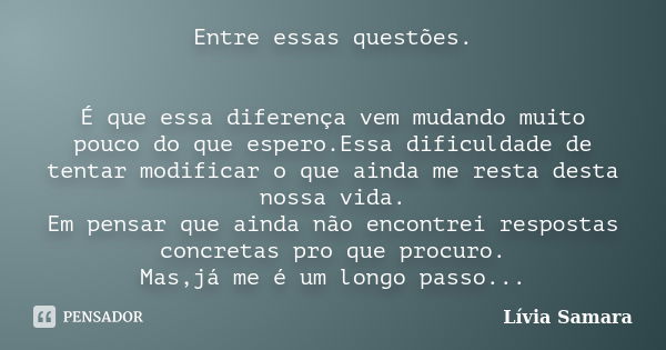 Entre essas questões. É que essa diferença vem mudando muito pouco do que espero.Essa dificuldade de tentar modificar o que ainda me resta desta nossa vida. Em ... Frase de Lívia Samara.