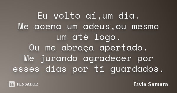 Eu volto aí,um dia. Me acena um adeus,ou mesmo um até logo. Ou me abraça apertado. Me jurando agradecer por esses dias por ti guardados.... Frase de Lívia Samara.