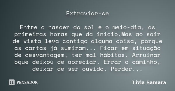 Extraviar-se Entre o nascer do sol e o meio-dia, as primeiras horas que dá início.Mas ao sair de vista leva contigo alguma coisa, porque as cartas já sumiram...... Frase de Lívia Samara.