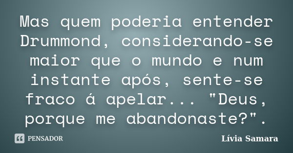 Mas quem poderia entender Drummond, considerando-se maior que o mundo e num instante após, sente-se fraco á apelar... "Deus, porque me abandonaste?".... Frase de Lívia Samara.