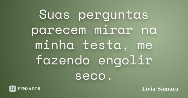 Suas perguntas parecem mirar na minha testa, me fazendo engolir seco.... Frase de Lívia Samara.