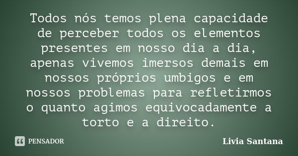 Todos nós temos plena capacidade de perceber todos os elementos presentes em nosso dia a dia, apenas vivemos imersos demais em nossos próprios umbigos e em noss... Frase de Livia Santana.