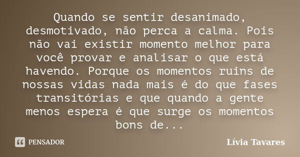 Quando se sentir desanimado, desmotivado, não perca a calma. Pois não vai existir momento melhor para você provar e analisar o que está havendo. Porque os momen... Frase de Lívia Tavares.