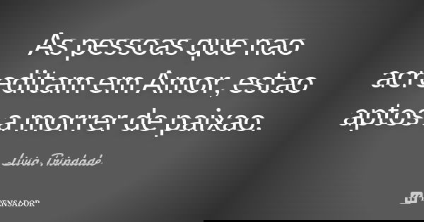 As pessoas que nao acreditam em Amor, estao aptos a morrer de paixao.... Frase de Livia Trindade.