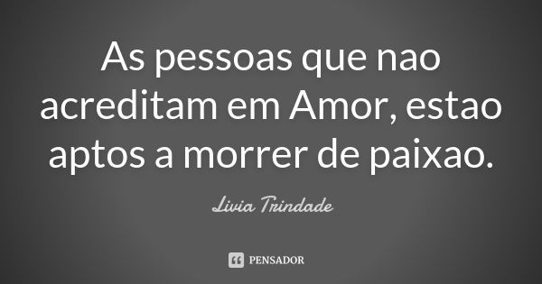 As pessoas que nao acreditam em Amor, estao aptos a morrer de paixao.... Frase de Livia Trindade.