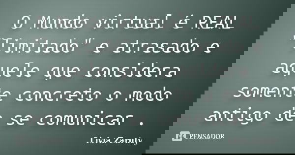 O Mundo virtual é REAL "limitado" e atrasado e aquele que considera somente concreto o modo antigo de se comunicar .... Frase de Livia Zaruty.