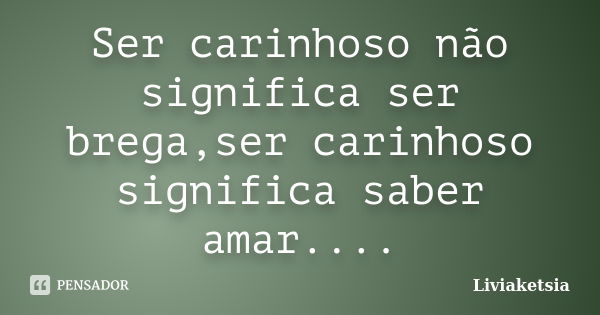 Ser carinhoso não significa ser brega,ser carinhoso significa saber amar....... Frase de Liviaketsia.