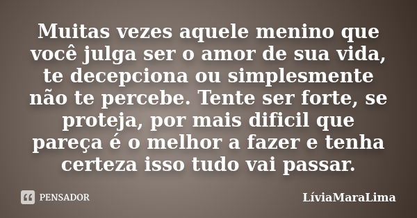 Muitas vezes aquele menino que você julga ser o amor de sua vida, te decepciona ou simplesmente não te percebe. Tente ser forte, se proteja, por mais dificil qu... Frase de LiviaMaraLima.