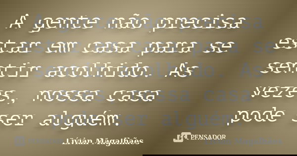 A gente não precisa estar em casa para se sentir acolhido. As vezes, nossa casa pode ser alguém.... Frase de Livian Magalhães.