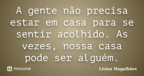 A gente não precisa estar em casa para se sentir acolhido. As vezes, nossa casa pode ser alguém.... Frase de Livian Magalhães.