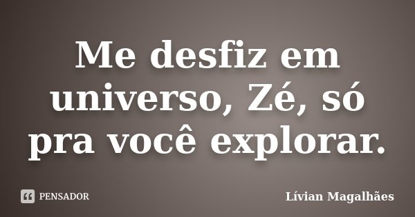 Me desfiz em universo, Zé, só pra você explorar.... Frase de Lívian Magalhães.