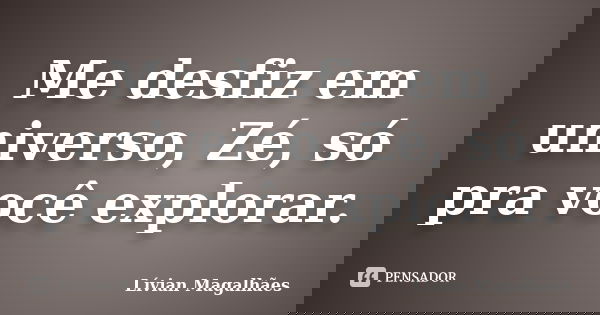 Me desfiz em universo, Zé, só pra você explorar.... Frase de Lívian Magalhães.