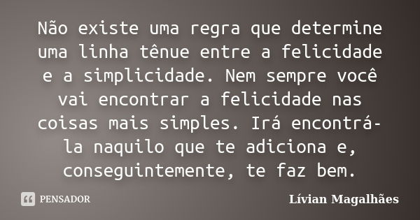 Não existe uma regra que determine uma linha tênue entre a felicidade e a simplicidade. Nem sempre você vai encontrar a felicidade nas coisas mais simples. Irá ... Frase de Lívian Magalhães.