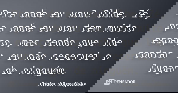 Pra onde eu vou? Olhe, Zé, pra onde eu vou tem muito espaço, mas tenho que lhe contar : eu não reservei o lugar de ninguém.... Frase de Livian Magalhães.