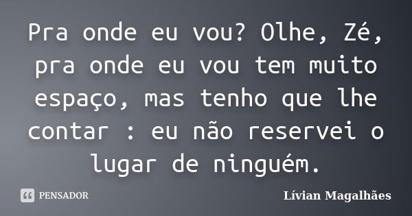 Pra onde eu vou? Olhe, Zé, pra onde eu vou tem muito espaço, mas tenho que lhe contar : eu não reservei o lugar de ninguém.... Frase de Livian Magalhães.