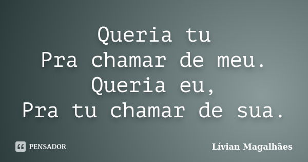 Queria tu Pra chamar de meu. Queria eu, Pra tu chamar de sua.... Frase de Lívian Magalhães.