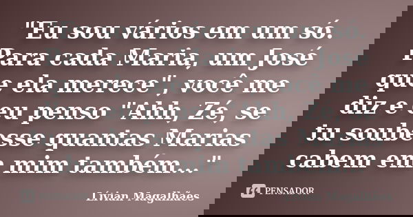 "Eu sou vários em um só. Para cada Maria, um José que ela merece", você me diz e eu penso "Ahh, Zé, se tu soubesse quantas Marias cabem em mim ta... Frase de Lívian Magalhães.