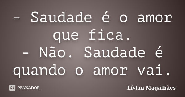 - Saudade é o amor que fica. - Não. Saudade é quando o amor vai.... Frase de Lívian Magalhães.