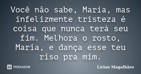 Você não sabe, Maria, mas infelizmente tristeza é coisa que nunca terá seu fim. Melhora o rosto, Maria, e dança esse teu riso pra mim.... Frase de Lívian Magalhães.