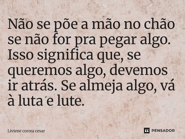 ⁠Não se põe a mão no chão se não for pra pegar algo. Isso significa que, se queremos algo, devemos ir atrás. Se almeja algo, vá à luta e lute.... Frase de Liviene correa cesar.