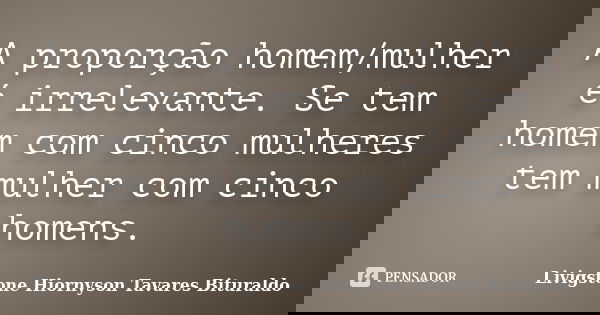 A proporção homem/mulher é irrelevante. Se tem homem com cinco mulheres tem mulher com cinco homens.... Frase de Livigstone Hiornyson Tavares Bituraldo.