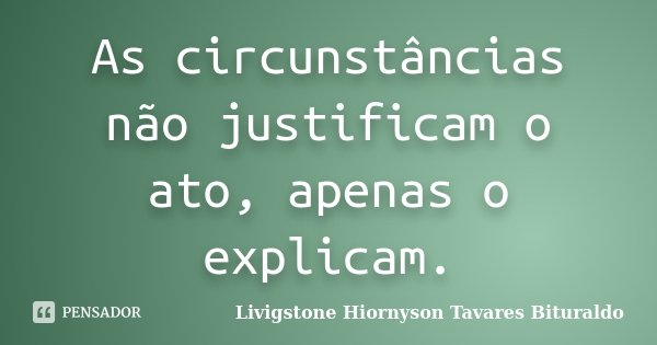 As circunstâncias não justificam o ato, apenas o explicam.... Frase de Livigstone Hiornyson Tavares Bituraldo.
