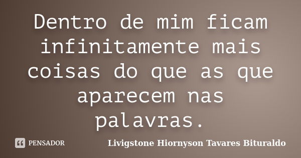 Dentro de mim ficam infinitamente mais coisas do que as que aparecem nas palavras.... Frase de Livigstone Hiornyson Tavares Bituraldo.