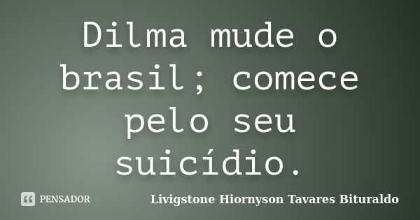 Dilma mude o brasil; comece pelo seu suicídio.... Frase de Livigstone Hiornyson Tavares Bituraldo.