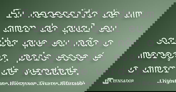 Eu necessito de um amor do qual eu saiba que eu não o mereço, pois esse é o amor de verdade.... Frase de Livigstone Hiornyson Tavares Bituraldo.
