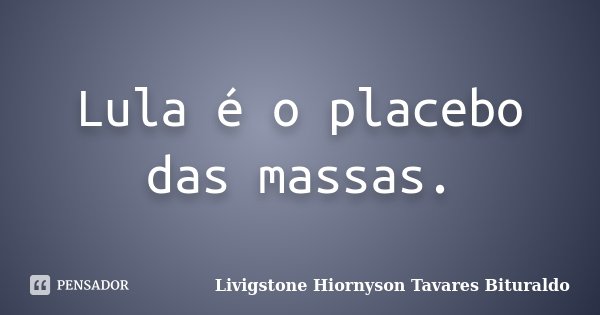 Lula é o placebo das massas.... Frase de Livigstone Hiornyson Tavares Bituraldo.