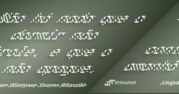 Não há nada que o dormir não controle, e que o amanhã não apague.... Frase de Livigstone Hiornyson Tavares Bituraldo.