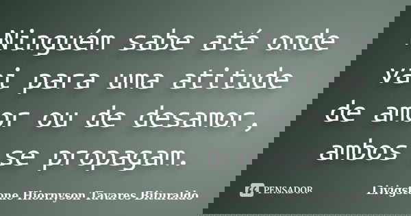 Ninguém sabe até onde vai para uma atitude de amor ou de desamor, ambos se propagam.... Frase de Livigstone Hiornyson Tavares Bituraldo.