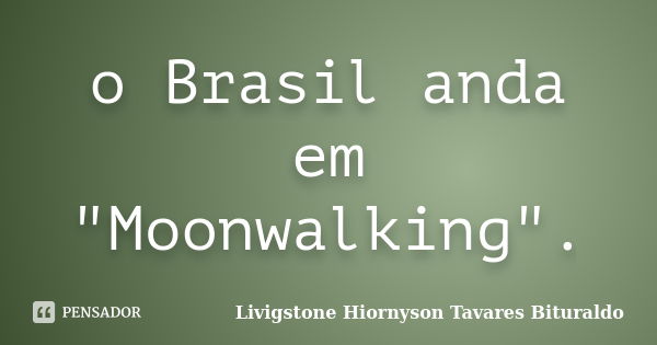 o Brasil anda em "Moonwalking".... Frase de Livigstone Hiornyson Tavares Bituraldo.