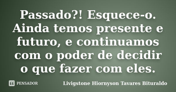 Passado?! Esquece-o. Ainda temos presente e futuro, e continuamos com o poder de decidir o que fazer com eles.... Frase de Livigstone Hiornyson Tavares Bituraldo.