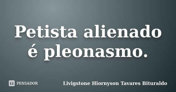 Petista alienado é pleonasmo.... Frase de Livigstone Hiornyson Tavares Bituraldo.