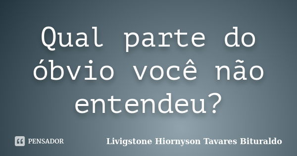 Qual parte do óbvio você não entendeu?... Frase de Livigstone Hiornyson Tavares Bituraldo.