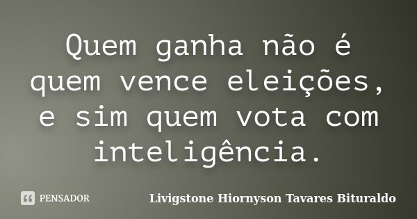 Quem ganha não é quem vence eleições, e sim quem vota com inteligência.... Frase de Livigstone Hiornyson Tavares Bituraldo.