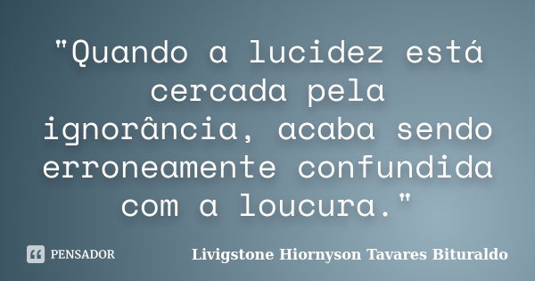 "Quando a lucidez está cercada pela ignorância, acaba sendo erroneamente confundida com a loucura."... Frase de Livigstone Hiornyson Tavares Bituraldo.