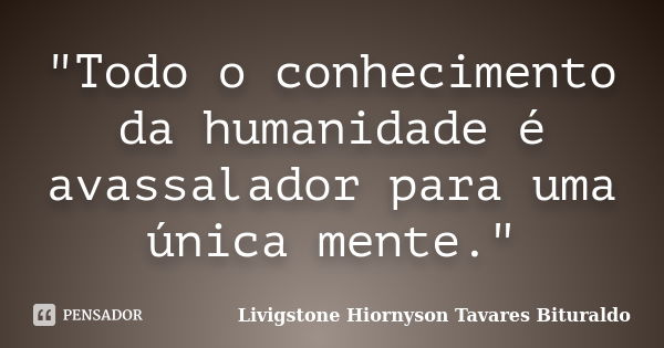 "Todo o conhecimento da humanidade é avassalador para uma única mente."... Frase de Livigstone Hiornyson Tavares Bituraldo.