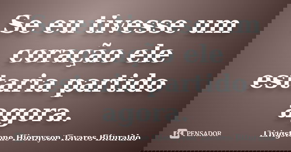 Se eu tivesse um coração ele estaria partido agora.... Frase de Livigstone Hiornyson Tavares Bituraldo.