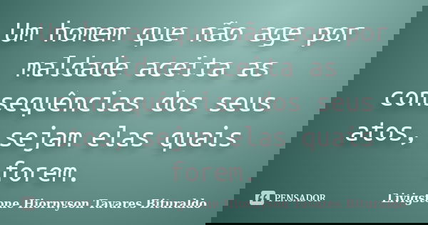 Um homem que não age por maldade aceita as consequências dos seus atos, sejam elas quais forem.... Frase de Livigstone Hiornyson Tavares Bituraldo.