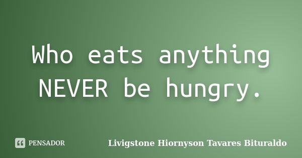 Who eats anything NEVER be hungry.... Frase de Livigstone Hiornyson Tavares Bituraldo.