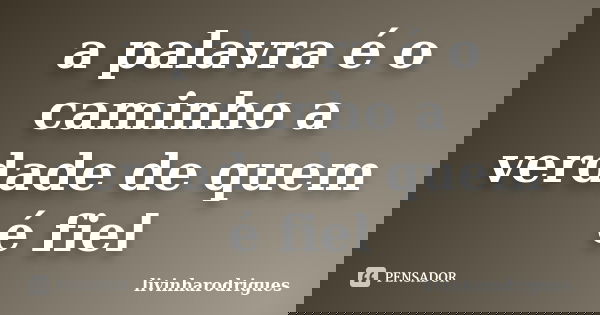 a palavra é o caminho a verdade de quem é fiel... Frase de livinharodrigues.