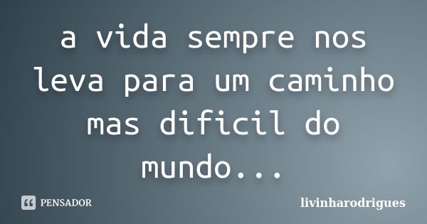 a vida sempre nos leva para um caminho mas dificil do mundo...... Frase de livinharodrigues.