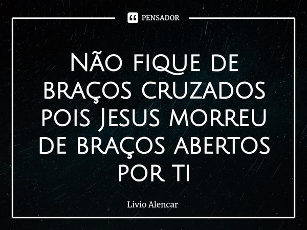 ⁠Não fique de braços cruzados pois Jesus morreu de braços abertos por ti... Frase de Livio alencar.