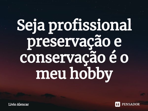 ⁠Seja profissional preservação e conservação é o meu hobby... Frase de Livio alencar.