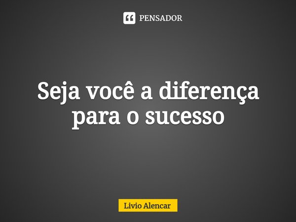 ⁠Seja você a diferença para o sucesso... Frase de Livio alencar.