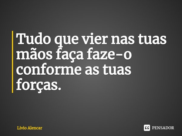 ⁠Tudo que vier nas tuas mãos faça faze-o conforme as tuas forças.... Frase de Livio alencar.
